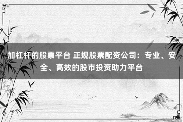 加杠杆的股票平台 正规股票配资公司：专业、安全、高效的股市投资助力平台
