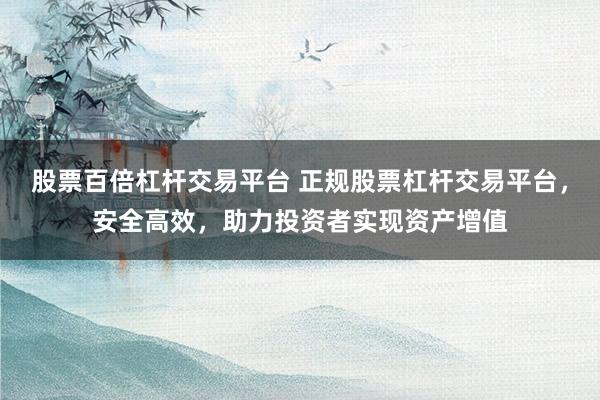 股票百倍杠杆交易平台 正规股票杠杆交易平台，安全高效，助力投资者实现资产增值