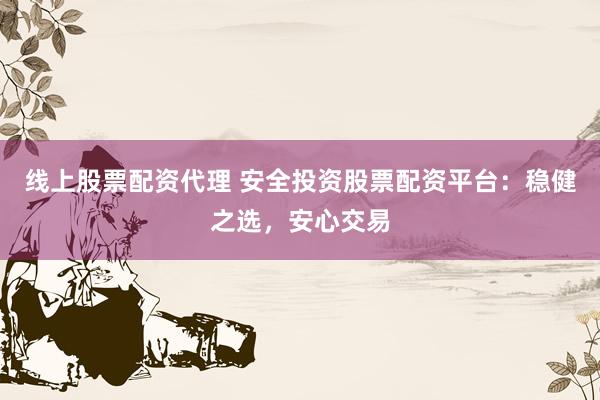 线上股票配资代理 安全投资股票配资平台：稳健之选，安心交易