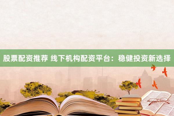 股票配资推荐 线下机构配资平台：稳健投资新选择