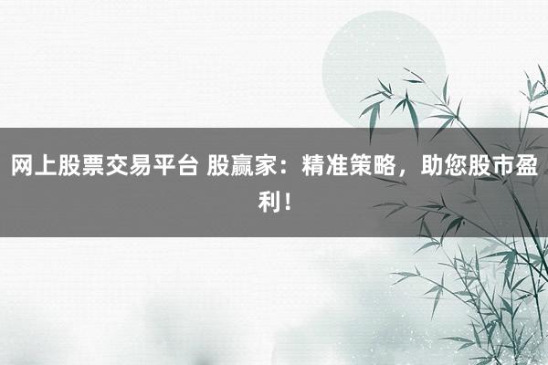 网上股票交易平台 股赢家：精准策略，助您股市盈利！