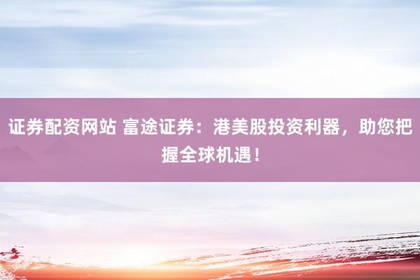 证券配资网站 富途证券：港美股投资利器，助您把握全球机遇！