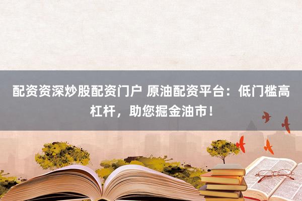 配资资深炒股配资门户 原油配资平台：低门槛高杠杆，助您掘金油市！