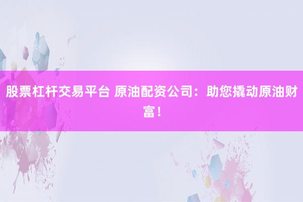股票杠杆交易平台 原油配资公司：助您撬动原油财富！