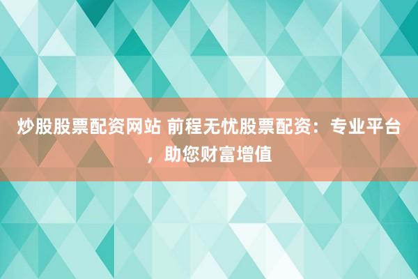 炒股股票配资网站 前程无忧股票配资：专业平台，助您财富增值