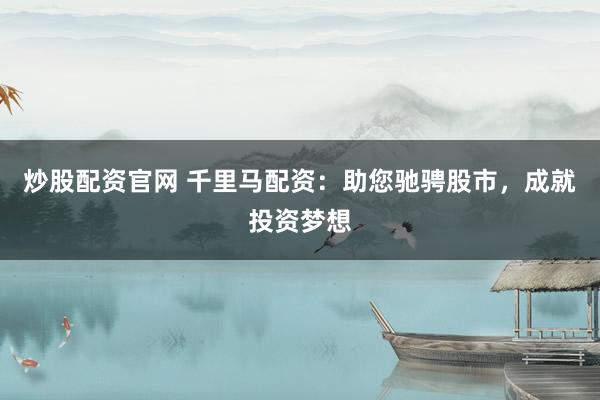 炒股配资官网 千里马配资：助您驰骋股市，成就投资梦想