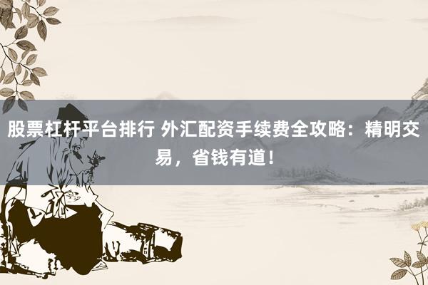 股票杠杆平台排行 外汇配资手续费全攻略：精明交易，省钱有道！