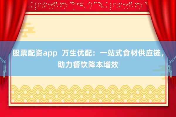 股票配资app  万生优配：一站式食材供应链，助力餐饮降本增效