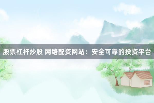 股票杠杆炒股 网络配资网站：安全可靠的投资平台