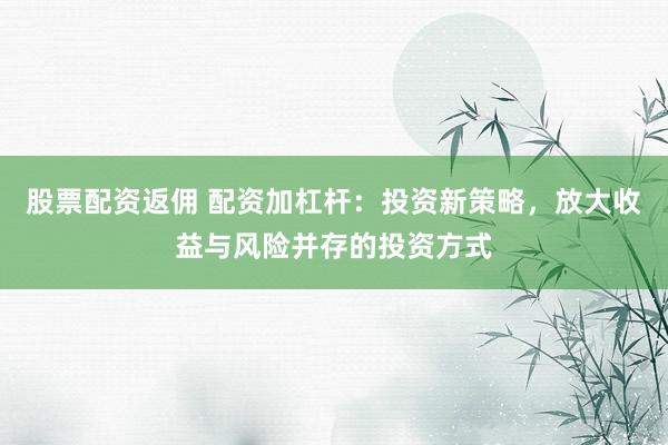 股票配资返佣 配资加杠杆：投资新策略，放大收益与风险并存的投资方式