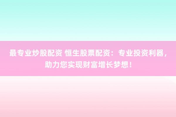 最专业炒股配资 恒生股票配资：专业投资利器，助力您实现财富增长梦想！