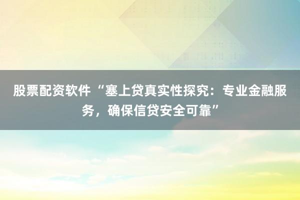 股票配资软件 “塞上贷真实性探究：专业金融服务，确保信贷安全可靠”
