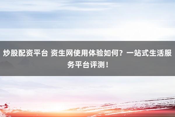 炒股配资平台 资生网使用体验如何？一站式生活服务平台评测！