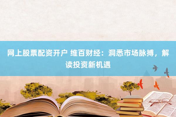 网上股票配资开户 维百财经：洞悉市场脉搏，解读投资新机遇