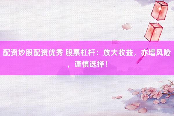 配资炒股配资优秀 股票杠杆：放大收益，亦增风险，谨慎选择！