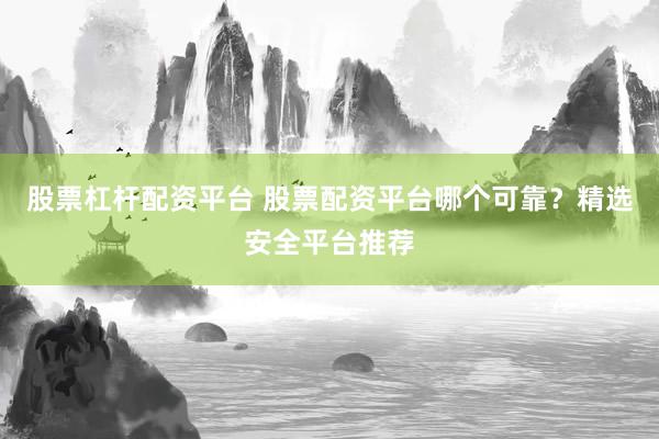 股票杠杆配资平台 股票配资平台哪个可靠？精选安全平台推荐