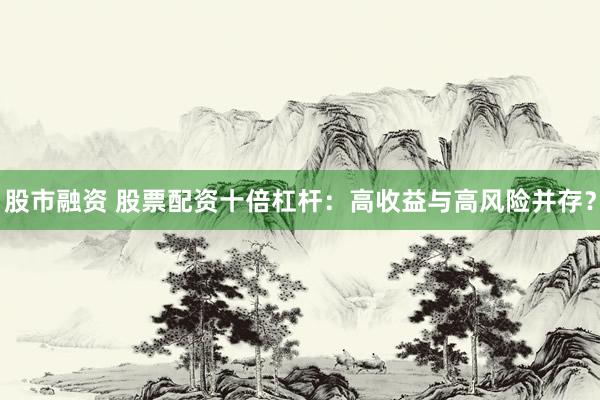 股市融资 股票配资十倍杠杆：高收益与高风险并存？