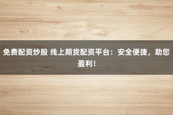 免费配资炒股 线上期货配资平台：安全便捷，助您盈利！