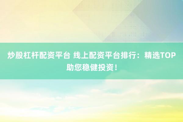 炒股杠杆配资平台 线上配资平台排行：精选TOP助您稳健投资！