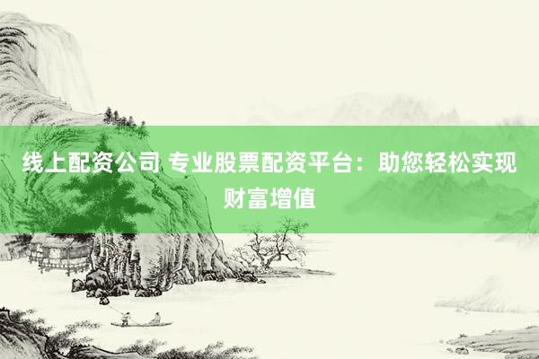 线上配资公司 专业股票配资平台：助您轻松实现财富增值