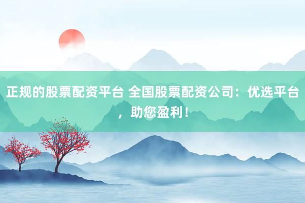 正规的股票配资平台 全国股票配资公司：优选平台，助您盈利！