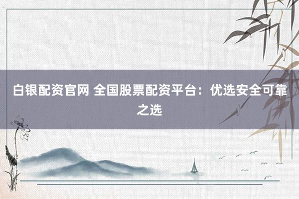 白银配资官网 全国股票配资平台：优选安全可靠之选