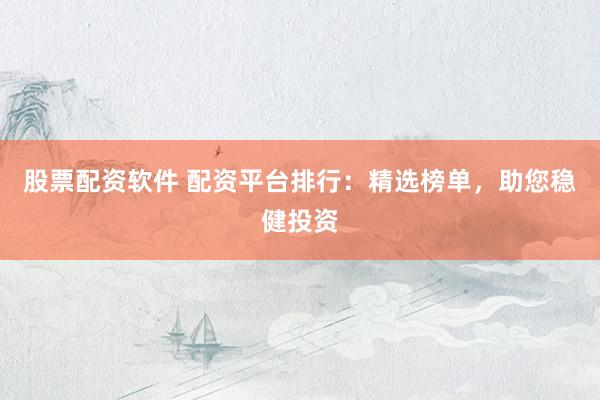 股票配资软件 配资平台排行：精选榜单，助您稳健投资