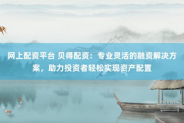 网上配资平台 贝得配资：专业灵活的融资解决方案，助力投资者轻松实现资产配置