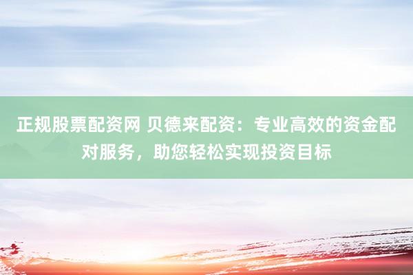 正规股票配资网 贝德来配资：专业高效的资金配对服务，助您轻松实现投资目标