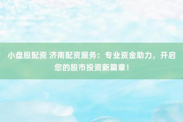 小盘股配资 济南配资服务：专业资金助力，开启您的股市投资新篇章！
