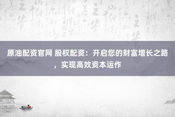 原油配资官网 股权配资：开启您的财富增长之路，实现高效资本运作