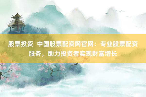 股票投资  中国股票配资网官网：专业股票配资服务，助力投资者实现财富增长