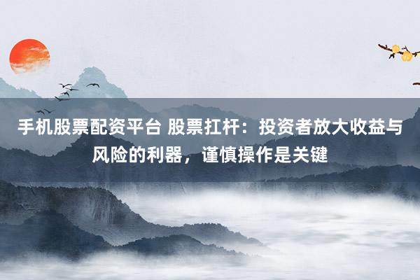 手机股票配资平台 股票扛杆：投资者放大收益与风险的利器，谨慎操作是关键