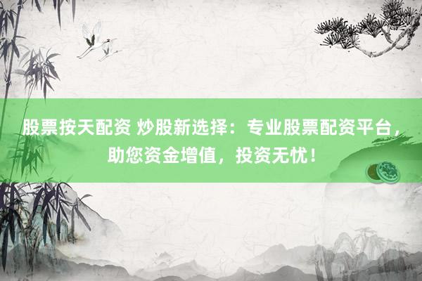 股票按天配资 炒股新选择：专业股票配资平台，助您资金增值，投资无忧！
