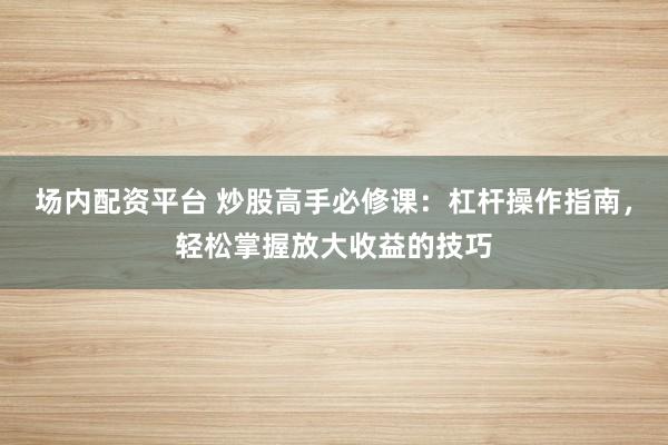 场内配资平台 炒股高手必修课：杠杆操作指南，轻松掌握放大收益的技巧