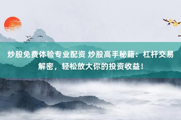 炒股免费体验专业配资 炒股高手秘籍：杠杆交易解密，轻松放大你的投资收益！