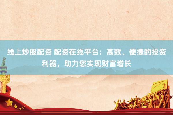 线上炒股配资 配资在线平台：高效、便捷的投资利器，助力您实现财富增长