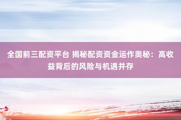 全国前三配资平台 揭秘配资资金运作奥秘：高收益背后的风险与机遇并存