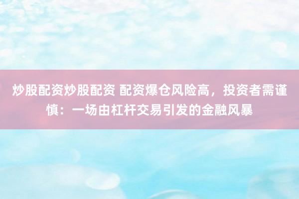 炒股配资炒股配资 配资爆仓风险高，投资者需谨慎：一场由杠杆交易引发的金融风暴