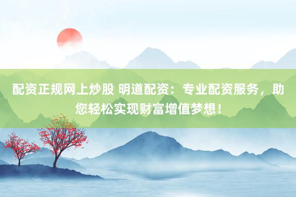 配资正规网上炒股 明道配资：专业配资服务，助您轻松实现财富增值梦想！