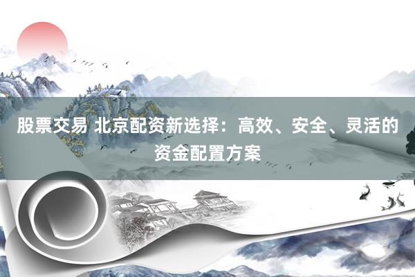 股票交易 北京配资新选择：高效、安全、灵活的资金配置方案