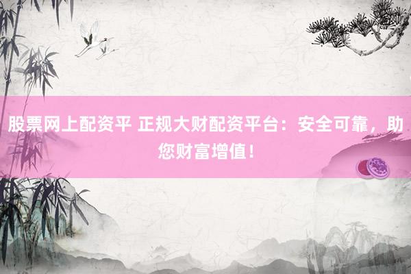 股票网上配资平 正规大财配资平台：安全可靠，助您财富增值！