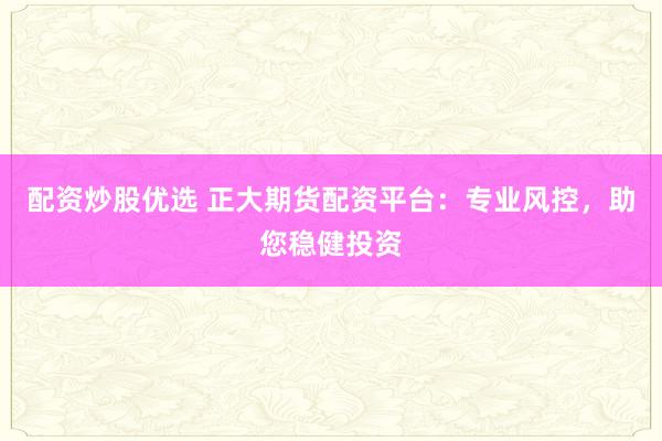 配资炒股优选 正大期货配资平台：专业风控，助您稳健投资