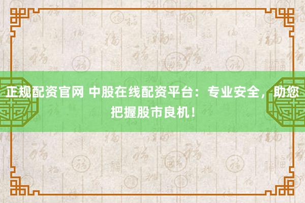 正规配资官网 中股在线配资平台：专业安全，助您把握股市良机！