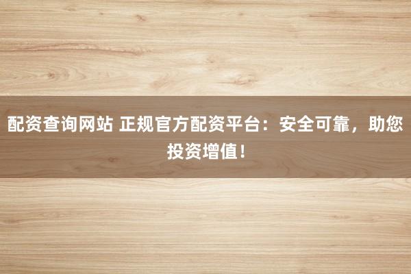 配资查询网站 正规官方配资平台：安全可靠，助您投资增值！