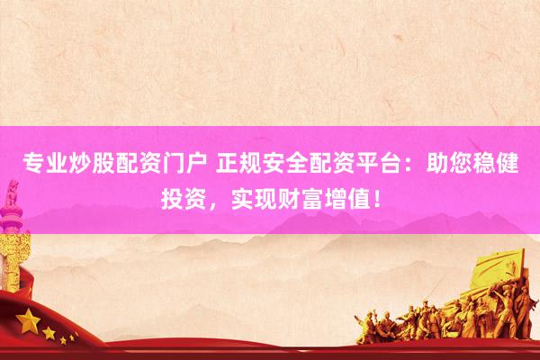 专业炒股配资门户 正规安全配资平台：助您稳健投资，实现财富增值！