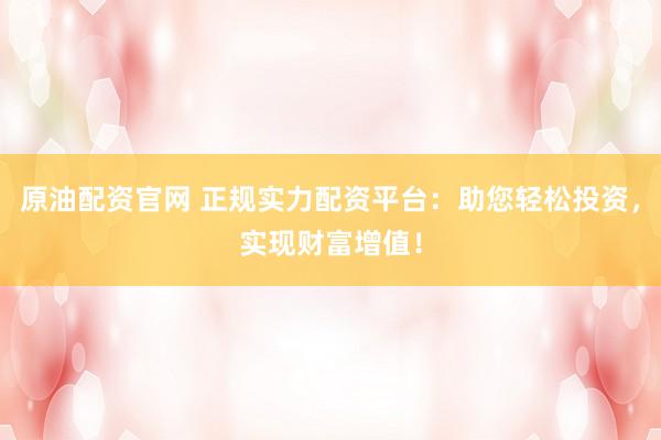 原油配资官网 正规实力配资平台：助您轻松投资，实现财富增值！