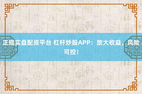 正规实盘配资平台 杠杆炒股APP：放大收益，风险可控！