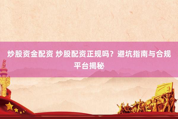 炒股资金配资 炒股配资正规吗？避坑指南与合规平台揭秘