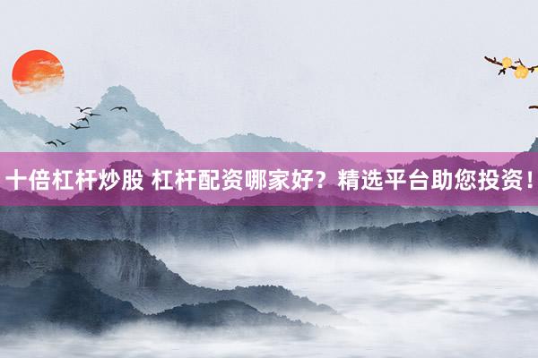 十倍杠杆炒股 杠杆配资哪家好？精选平台助您投资！